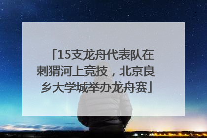 15支龙舟代表队在刺猬河上竞技，北京良乡大学城举办龙舟赛