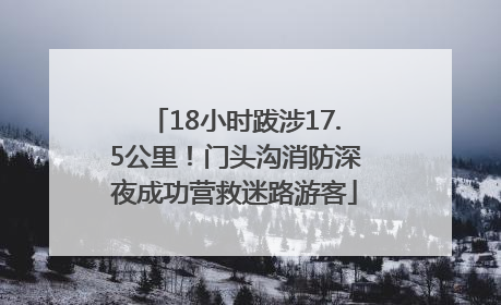 18小时跋涉17.5公里！门头沟消防深夜成功营救迷路游客