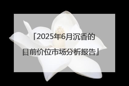 2025年6月沉香的目前价位市场分析报告