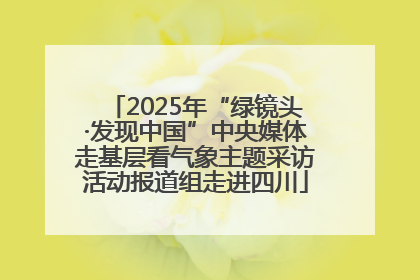 2025年“绿镜头·发现中国”中央媒体走基层看气象主题采访活动报道组走进四川