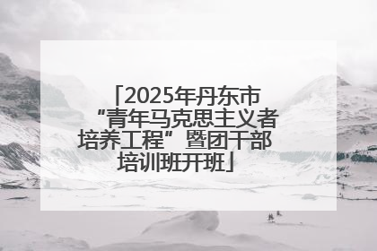 2025年丹东市“青年马克思主义者培养工程”暨团干部培训班开班