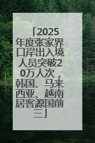 2025年度张家界口岸出入境人员突破20万人次，韩国、马来西亚、越南居客源国前三