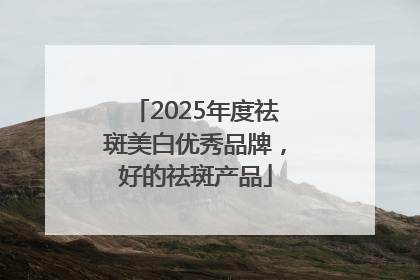 2025年度祛斑美白优秀品牌，好的祛斑产品