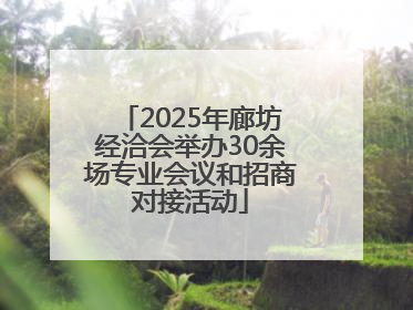 2025年廊坊经洽会举办30余场专业会议和招商对接活动