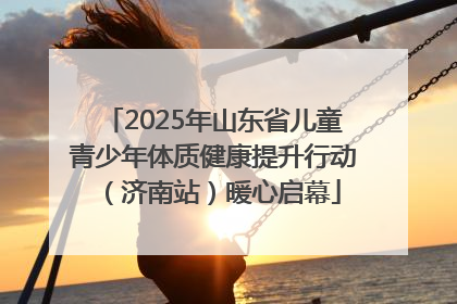 2025年山东省儿童青少年体质健康提升行动（济南站）暖心启幕