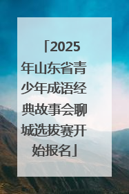 2025年山东省青少年成语经典故事会聊城选拔赛开始报名