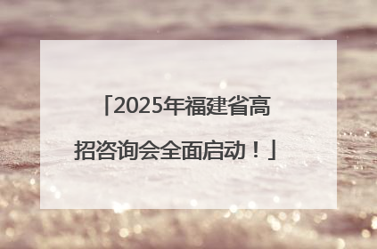 2025年福建省高招咨询会全面启动！