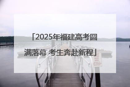 2025年福建高考圆满落幕 考生奔赴新程