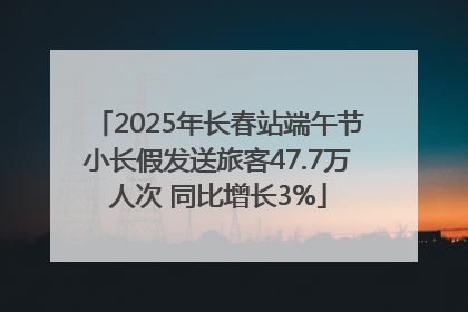 2025年长春站端午节小长假发送旅客47.7万人次 同比增长3%