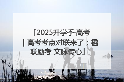 2025升学季·高考｜高考考点对联来了：楹联励考 文脉传心