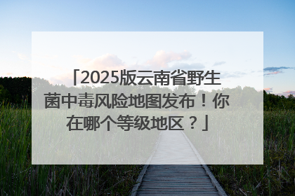 2025版云南省野生菌中毒风险地图发布！你在哪个等级地区？