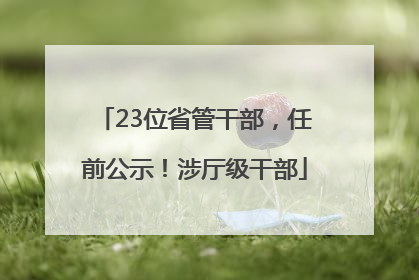 23位省管干部，任前公示！涉厅级干部