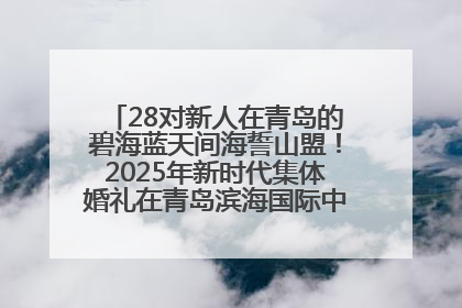 28对新人在青岛的碧海蓝天间海誓山盟！2025年新时代集体婚礼在青岛滨海国际中心文明实践广场举行