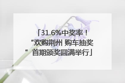 31.6%中奖率！“欢购荆州 购车抽奖”首期颁奖圆满举行