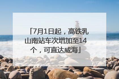 7月1日起，高铁乳山南站车次增加至14个，可直达威海