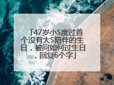 47岁小S度过首个没有大S陪伴的生日，被问如何过生日，回复6个字
