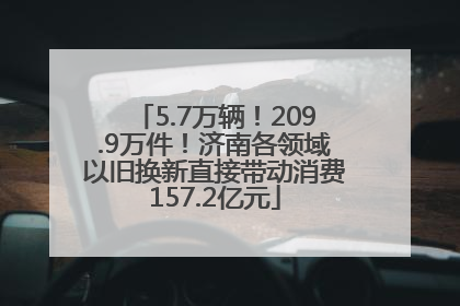 5.7万辆！209.9万件！济南各领域以旧换新直接带动消费157.2亿元