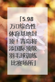 5.98万㎡综合性体育基地封顶！青岛将添国际顶级羽毛球训练比赛场所