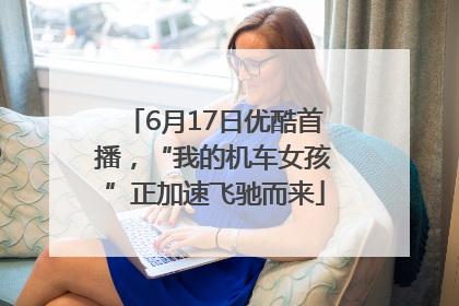 6月17日优酷首播，“我的机车女孩”正加速飞驰而来