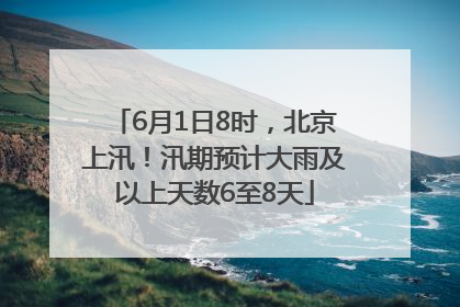 6月1日8时，北京上汛！汛期预计大雨及以上天数6至8天