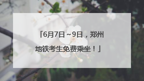 6月7日～9日，郑州地铁考生免费乘坐！
