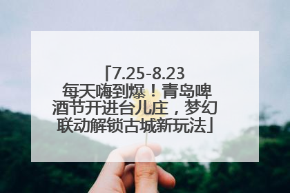 7.25-8.23 每天嗨到爆！青岛啤酒节开进台儿庄，梦幻联动解锁古城新玩法