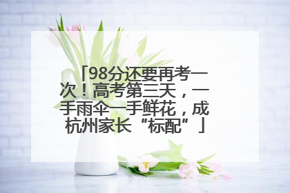 98分还要再考一次！高考第三天，一手雨伞一手鲜花，成杭州家长“标配”