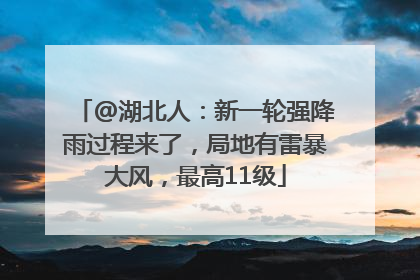 @湖北人：新一轮强降雨过程来了，局地有雷暴大风，最高11级