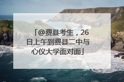 @费县考生，26日上午到费县二中与心仪大学面对面