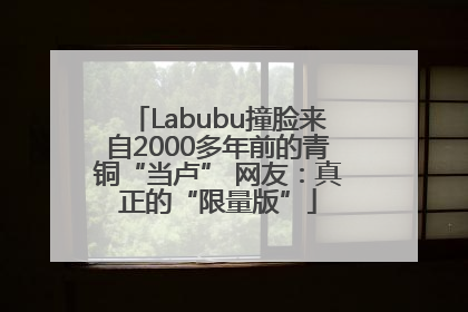 Labubu撞脸来自2000多年前的青铜“当卢” 网友：真正的“限量版”