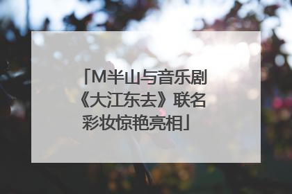 M半山与音乐剧《大江东去》联名彩妆惊艳亮相