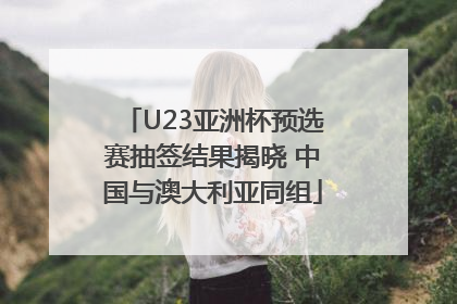 U23亚洲杯预选赛抽签结果揭晓 中国与澳大利亚同组
