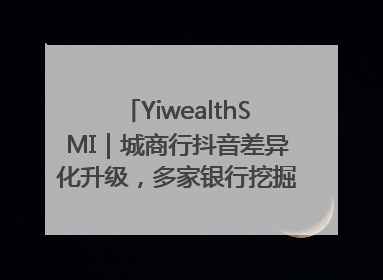 YiwealthSMI｜城商行抖音差异化升级，多家银行挖掘自身特色出圈！